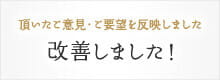 頂いたご意見・ご要望を反映しました 改善しました!