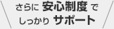 さらに安心制度でしっかりサポート