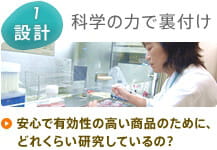 1 設計：科学の力で裏付け　安心で有効性の高い商品のために、どれくらい研究しているの？