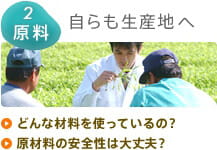 2 原料：自らも生産地へ　どんな食材を使っているの？　原材料の安全性は大丈夫？