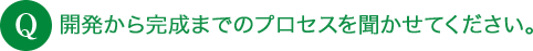 Q 開発から完成までのプロセスを聞かせてください。
