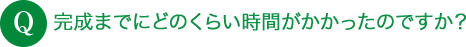 Q 完成までにどのくらい時間がかかったのですか？