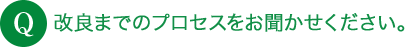Q 改良までのプロセスをお聞かせください。