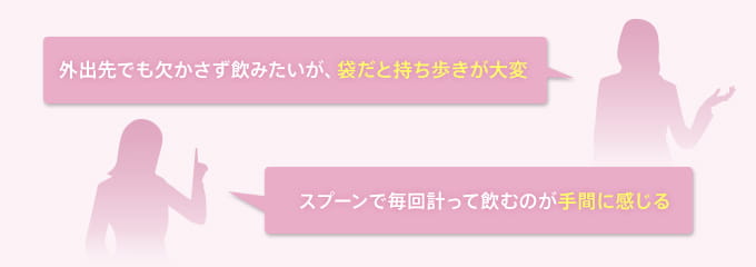 外出先でも欠かさず飲みたいが、袋だと持ち歩きが大変 スプーンで毎回計って飲むのが手間に感じる