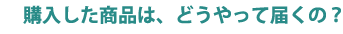 購入した商品は、どうやって届くの？