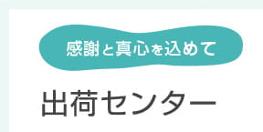 感謝と真心を込めて 出荷センター