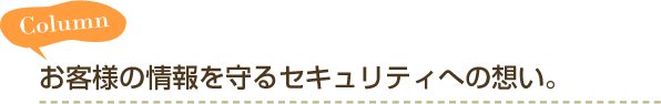 Column お客様の情報を守るセキュリティへの想い