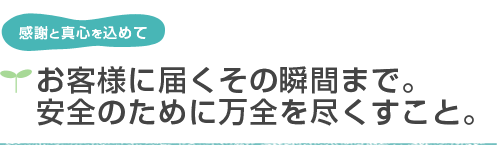 感謝と真心を込めて お客様に届くその瞬間まで。安全のために万全をつくすこと。