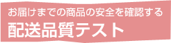 お届けまでの商品の安全を確認する配送品質テスト