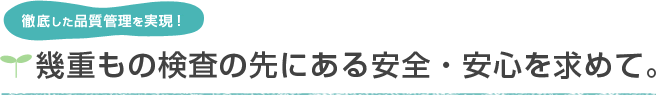 徹底した品質管理を実現！　幾重もの検査の先にある安全・安心を求めて。