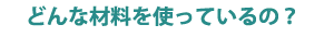 どんな材料をつかっているの？