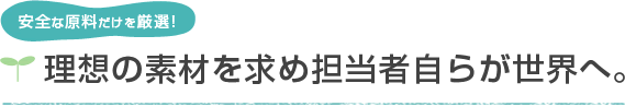 安全な原料だけを厳選!　理想の素材を求め担当者自らが世界へ。