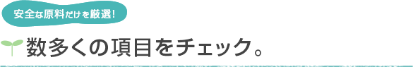 安全な原料だけを厳選!　数多くの項目をチェック。