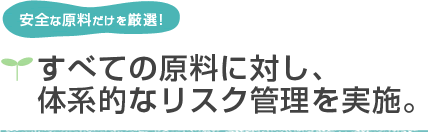安全な原料だけを厳選!　すべての原料に対し、体系的なリスク管理を実施。