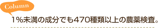 Column 1％未満の成分でも約470種類以上の農薬検査。