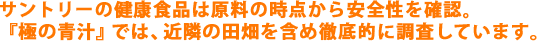 サントリーの健康食品は原料の時点から安全性を確認。『極の青汁』では、近隣の田畑を含め徹底的に調査しています。