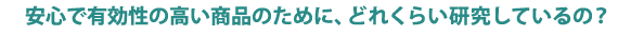 安心で有効性の高い商品のために、どれくらい研究しているの？