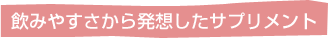 飲みやすさから発想したサプリメント