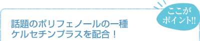 ここがポイント！！　話題のポリフェノールの一種ケルセチンプラスを配合！