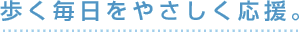 歩く毎日をやさしく応援。