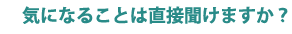 気になることは直接聞けますか？
