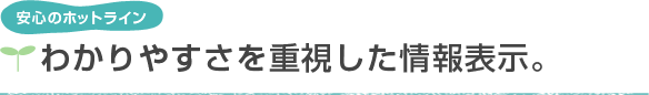 安心のホットライン　わかりやすさを重視した情報表示。