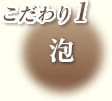 こだわり1 泡