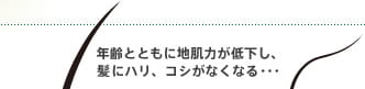 年齢とともに地肌力が低下し、髪にハリ、コシがなくなる・・・