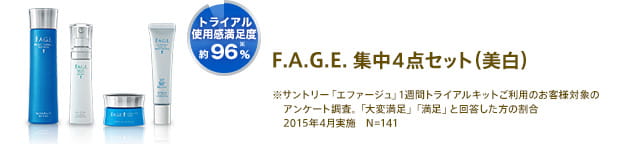 F.A.G.E. 集中4点セット(美白) トライアル使用感満足度約96％※サントリー「エファージュ」1週間トライアルキットご利用のお客様対象のアンケート調査。「大変満足」「満足」と回答した方の割合　2015年4月実施　N=141