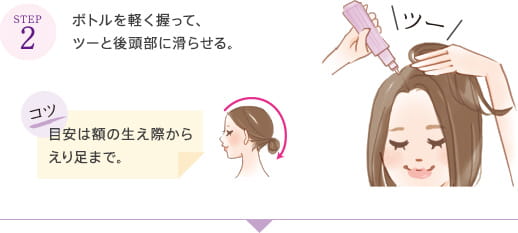 STEP2 ボトルを軽く握って、ツーと後頭部に滑らせる。 コツ 目安は額の生え際からえり足まで。 ツー