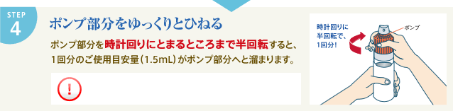 STEP4 ポンプ部分をゆっくりとひねる ポンプ部分を時計回りにとまるところまで半回転すると、1回分のご使用目安量(1.5mL)がポンプ部分へと溜まります。