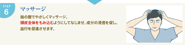 STEP6 マッサージ 指の腹でやさしくマッサージ。頭皮全体をもみ込むようにしてなじませ、成分の浸透を促し、血行を促進させます。