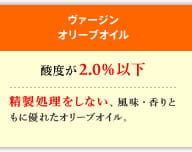 ヴァージン オリーブオイル　酸度が2.0％以下　精製処理をしない、風味・香りともに優れたオリーブオイル。