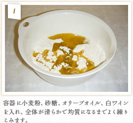 1：容器に小麦粉、砂糖、オリーブオイル、白ワインを入れ、全体が滑らかで均質になるまでよく練りこみます。