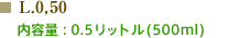 L.0,50、内容量 : 0.5リットル(500mL)