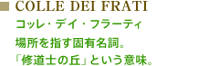 COLLE DEI FRATI：コッレ・デイ・フラーティ　場所を指す固有名詞。 「修道士の丘」という意味。