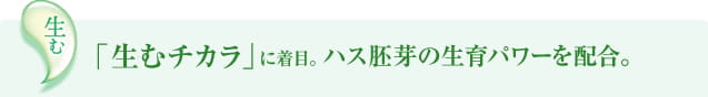 生む　「生むチカラ」に着目。ハス胚芽の生育パワーを配合。