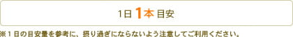 1日1本 目安　※1日の目安量を参考に、とりすぎにならないよう注意してご利用ください。