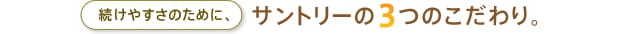 続けやすさのために、サントリー3つのこだわり。