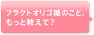 フラクトオリゴ糖のこと、もっと教えて?