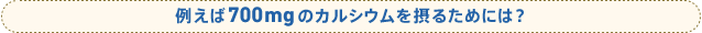 例えば700mgのカルシウムを摂るためには?