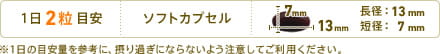 1日2粒目安　形状：ソフトカプセル　長径：13mm　短径：7mm　※1日の目安量を参考に、摂り過ぎにならないよう注意してご利用ください。