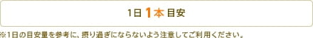 1日1本目安 ※1日の目安量を参考に、摂り過ぎにならないよう注意してご利用ください。
