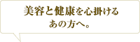 美容と健康を心がけるあの方へ。