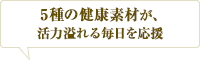 5種の健康素材が、活力溢れる毎日を応援