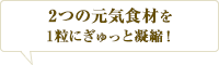 2つの元気食材を1粒にぎゅっと凝縮！
