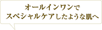 オールインワンで、スペシャルケアしたような肌へ。