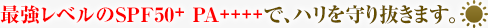最強レベルのSPF50+ PA++++で、ハリを守り抜きます。