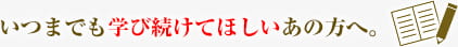 いつまでも学び続けて欲しいあの方へ。