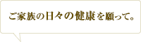 ご家族の日々の健康を願って。